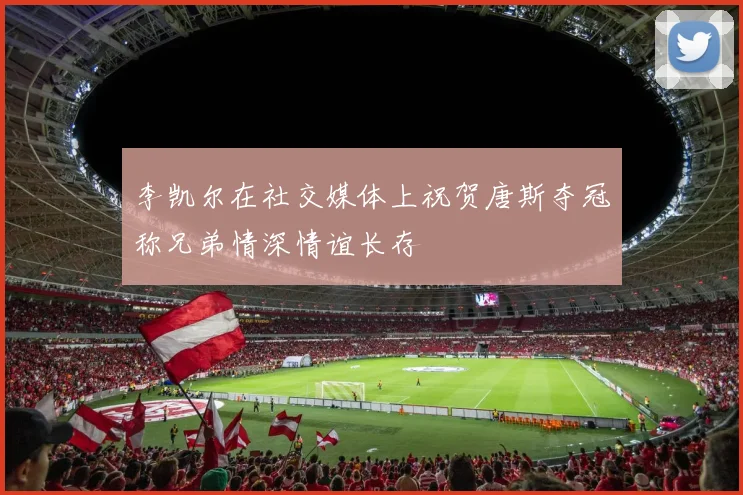 李凯尔在社交媒体上祝贺唐斯夺冠称兄弟情深情谊长存