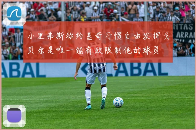 小里弗斯称约基奇习惯自由发挥戈贝尔是唯一能有效限制他的球员