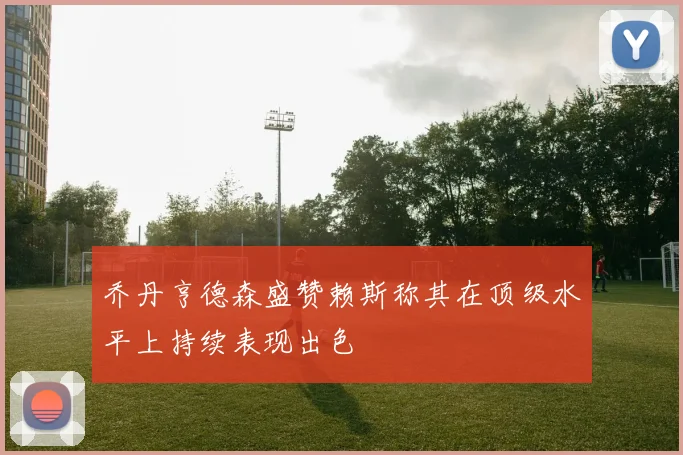 乔丹亨德森盛赞赖斯称其在顶级水平上持续表现出色