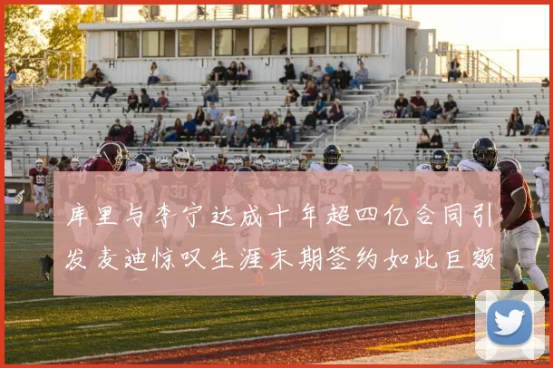 库里与李宁达成十年超四亿合同引发麦迪惊叹生涯末期签约如此巨额前所未闻