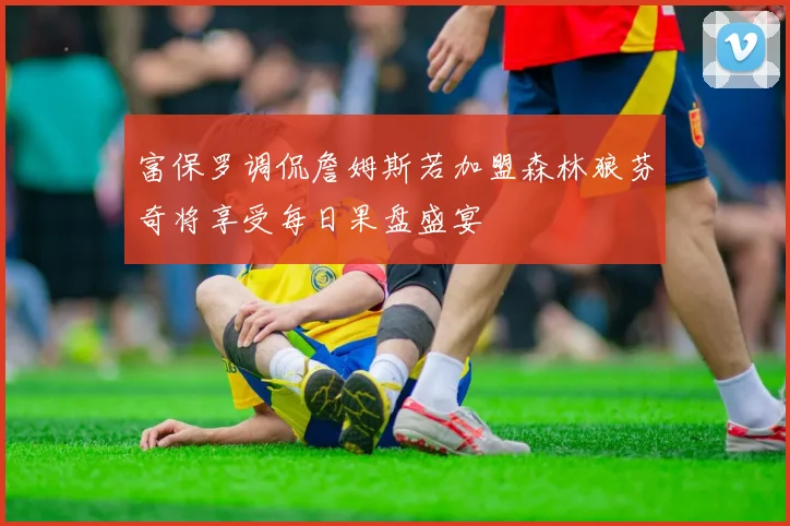 富保罗调侃詹姆斯若加盟森林狼芬奇将享受每日果盘盛宴