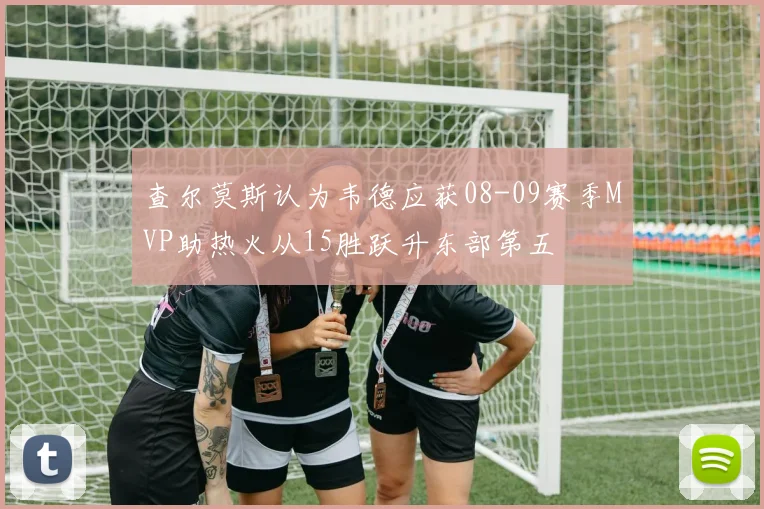 查尔莫斯认为韦德应获08-09赛季MVP助热火从15胜跃升东部第五