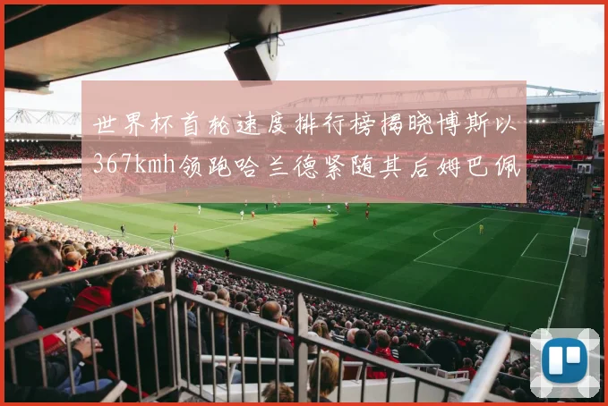 世界杯首轮速度排行榜揭晓博斯以367kmh领跑哈兰德紧随其后姆巴佩位列第九