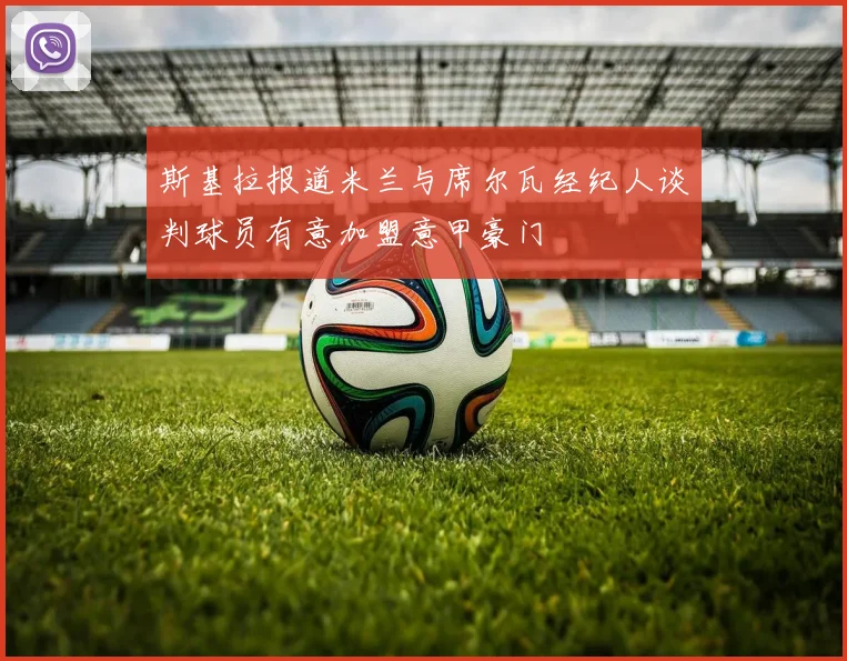 斯基拉报道米兰与席尔瓦经纪人谈判球员有意加盟意甲豪门
