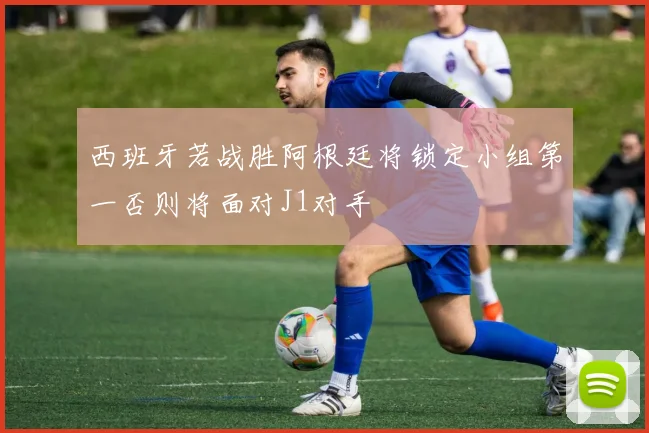 西班牙若战胜阿根廷将锁定小组第一否则将面对J1对手