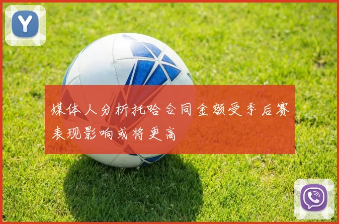 媒体人分析托哈合同金额受季后赛表现影响或将更高