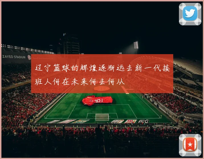 辽宁篮球的辉煌逐渐远去新一代接班人何在未来何去何从
